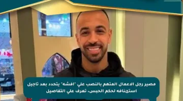 مصير رجل الأعمال المتهم بالنصب على “أفشة” يتحدد بعد تأجيل استئنافه لحكم الحبس، تعرف على التفاصيل
